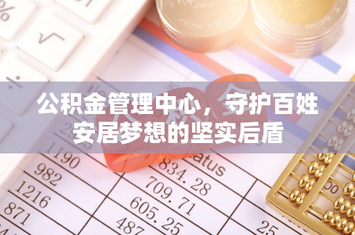 头屋公积金管理中心，守护百姓安居梦想的坚实后盾