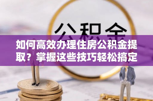 头屋如何高效办理住房公积金提取？掌握这些技巧轻松搞定