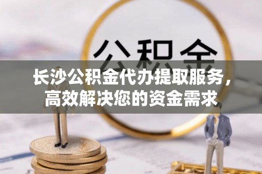 头屋长沙公积金代办提取服务，高效解决您的资金需求