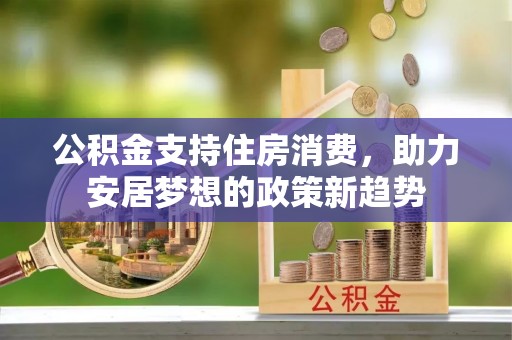 头屋公积金支持住房消费，助力安居梦想的政策新趋势