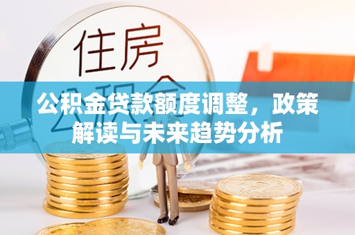 头屋公积金贷款额度调整，政策解读与未来趋势分析