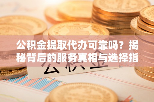 头屋公积金提取代办可靠吗？揭秘背后的服务真相与选择指南
