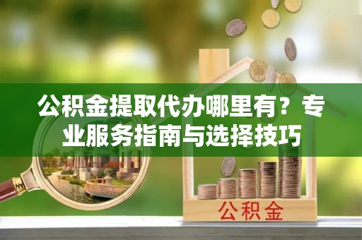 头屋公积金提取代办哪里有？专业服务指南与选择技巧