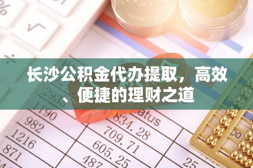 头屋长沙公积金代办提取，高效、便捷的理财之道