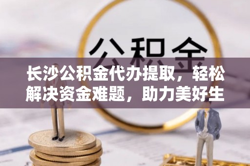 头屋长沙公积金代办提取，轻松解决资金难题，助力美好生活
