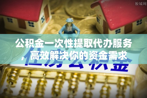 头屋公积金一次性提取代办服务，高效解决你的资金需求