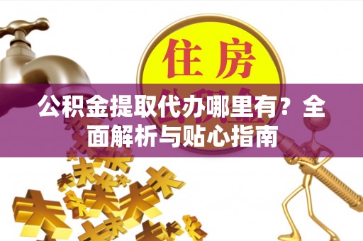 头屋公积金提取代办哪里有？全面解析与贴心指南