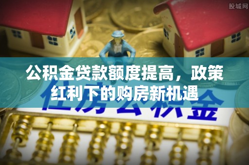 头屋公积金贷款额度提高，政策红利下的购房新机遇