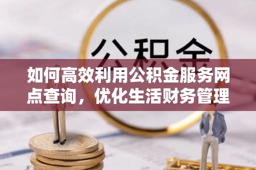 头屋如何高效利用公积金服务网点查询，优化生活财务管理