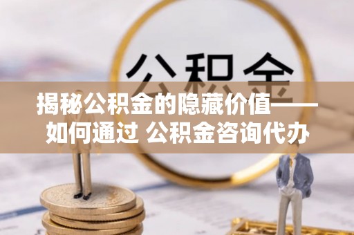 头屋揭秘公积金的隐藏价值——如何通过 公积金咨询代办提取 优化财富管理