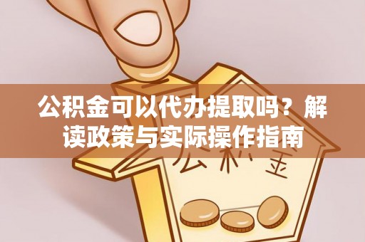 头屋公积金可以代办提取吗？解读政策与实际操作指南