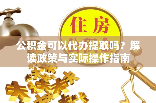 头屋公积金可以代办提取吗？解读政策与实际操作指南