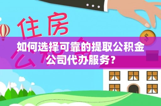 头屋如何选择可靠的提取公积金公司代办服务？