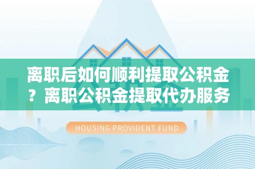 头屋离职后如何顺利提取公积金？离职公积金提取代办服务帮你搞定！