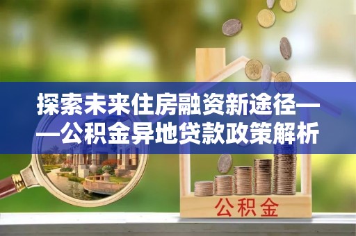 头屋探索未来住房融资新途径——公积金异地贷款政策解析与实践