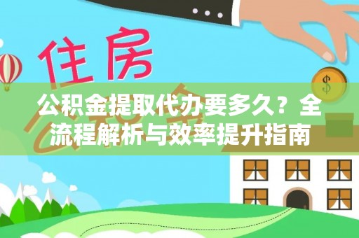 头屋公积金提取代办要多久？全流程解析与效率提升指南