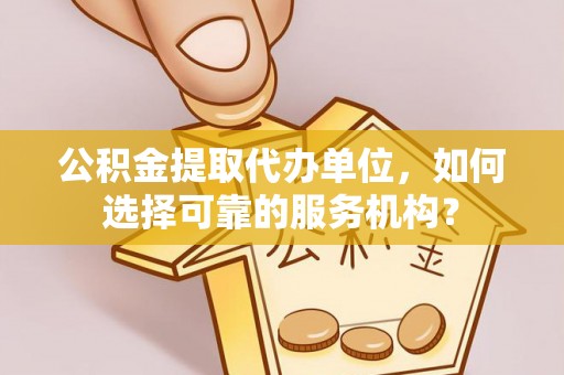 头屋公积金提取代办单位，如何选择可靠的服务机构？