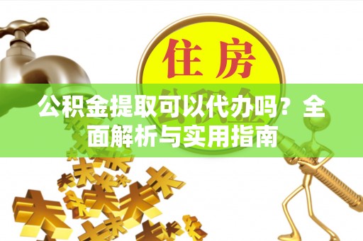 头屋公积金提取可以代办吗？全面解析与实用指南