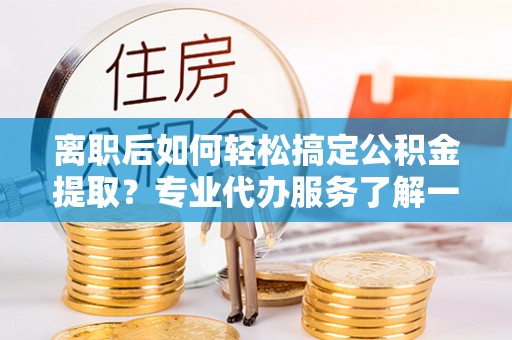 头屋离职后如何轻松搞定公积金提取？专业代办服务了解一下