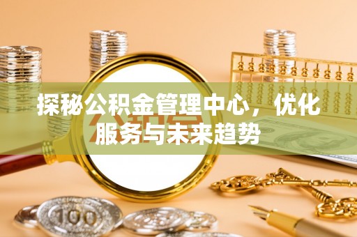 头屋探秘公积金管理中心，优化服务与未来趋势