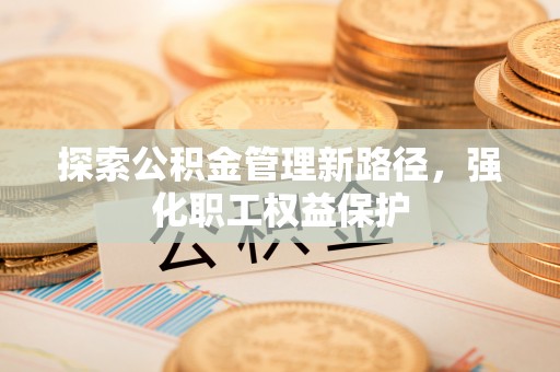 头屋探索公积金管理新路径，强化职工权益保护