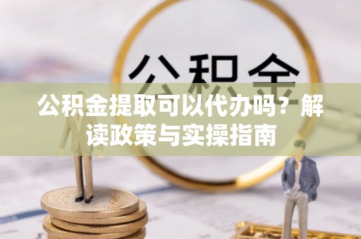 头屋公积金提取可以代办吗？解读政策与实操指南