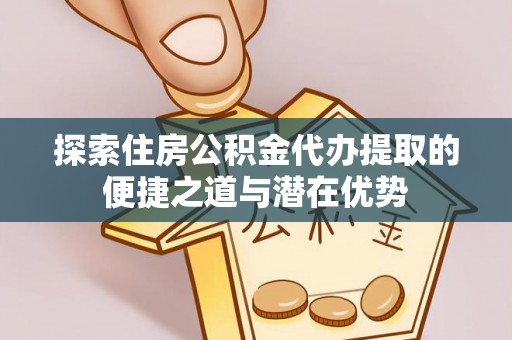 头屋探索住房公积金代办提取的便捷之道与潜在优势