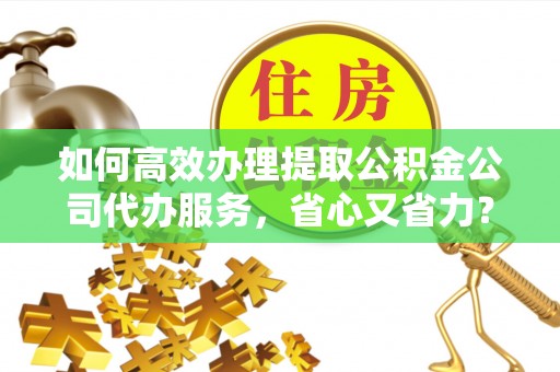 头屋如何高效办理提取公积金公司代办服务，省心又省力？