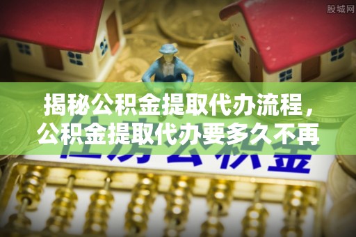 头屋揭秘公积金提取代办流程，公积金提取代办要多久不再迷茫