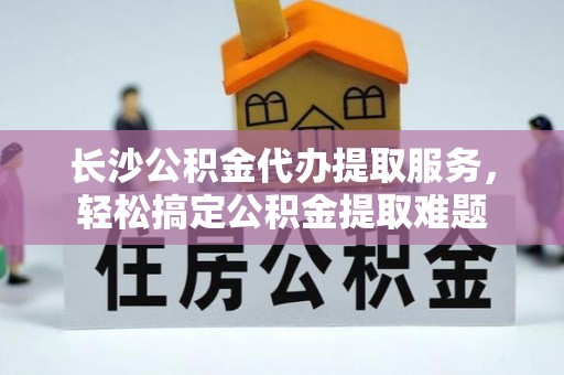 头屋长沙公积金代办提取服务，轻松搞定公积金提取难题