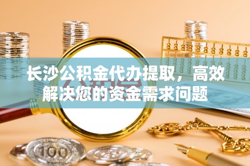 头屋长沙公积金代办提取，高效解决您的资金需求问题