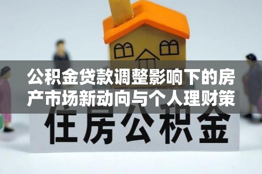 头屋公积金贷款调整影响下的房产市场新动向与个人理财策略