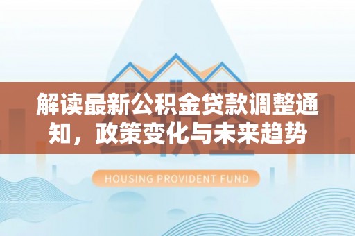 头屋解读最新公积金贷款调整通知，政策变化与未来趋势