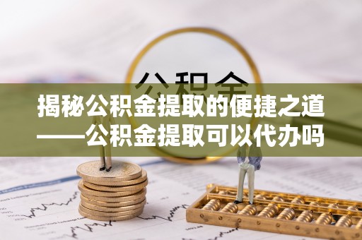 头屋揭秘公积金提取的便捷之道——公积金提取可以代办吗？