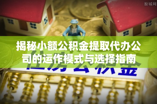 头屋揭秘小额公积金提取代办公司的运作模式与选择指南