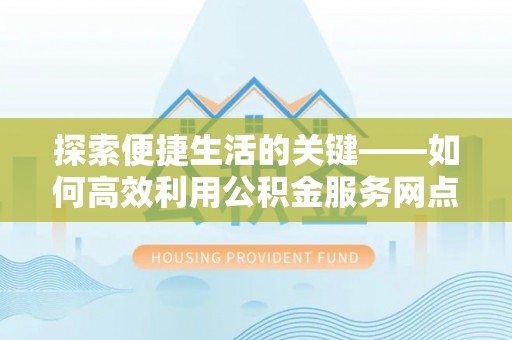 头屋探索便捷生活的关键——如何高效利用公积金服务网点查询功能