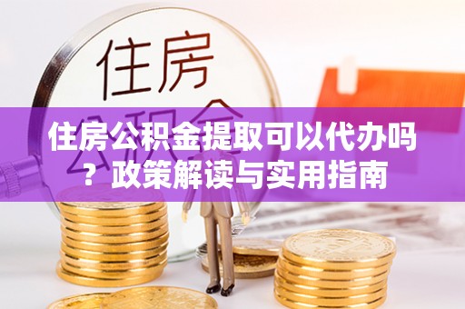 头屋住房公积金提取可以代办吗？政策解读与实用指南