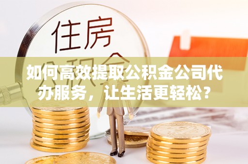 头屋如何高效提取公积金公司代办服务，让生活更轻松？