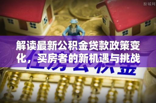 头屋解读最新公积金贷款政策变化，买房者的新机遇与挑战