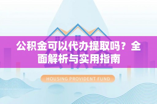 头屋公积金可以代办提取吗？全面解析与实用指南