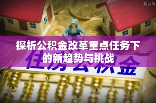 头屋探析公积金改革重点任务下的新趋势与挑战