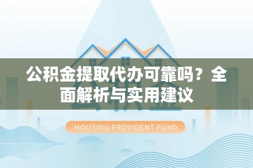 头屋公积金提取代办可靠吗？全面解析与实用建议