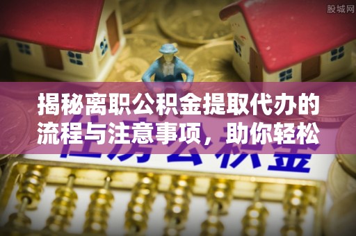 头屋揭秘离职公积金提取代办的流程与注意事项，助你轻松拿回属于你的钱！
