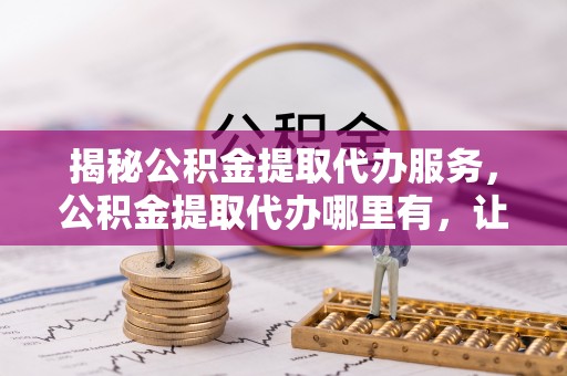 头屋揭秘公积金提取代办服务，公积金提取代办哪里有，让你省时省心的解决方案