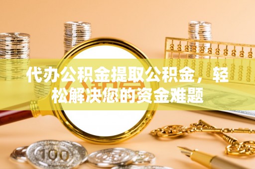 头屋代办公积金提取公积金，轻松解决您的资金难题