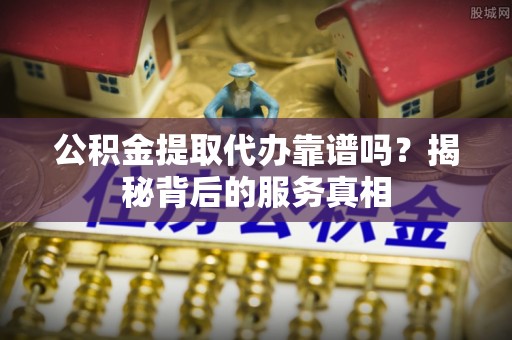 头屋公积金提取代办靠谱吗？揭秘背后的服务真相