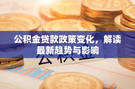 头屋公积金贷款政策变化，解读最新趋势与影响