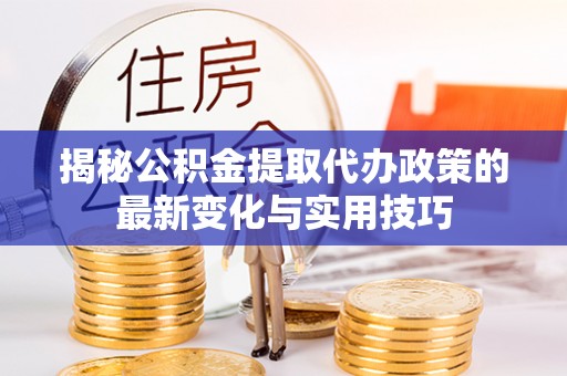 头屋揭秘公积金提取代办政策的最新变化与实用技巧