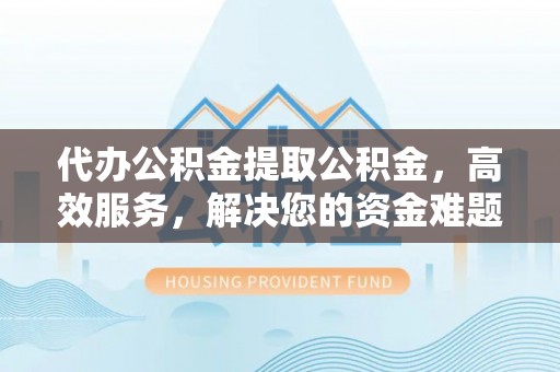 头屋代办公积金提取公积金，高效服务，解决您的资金难题