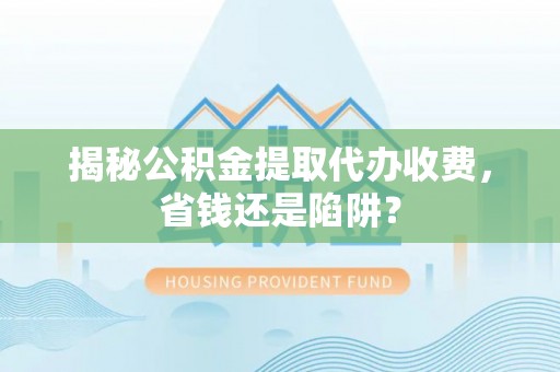 头屋揭秘公积金提取代办收费，省钱还是陷阱？